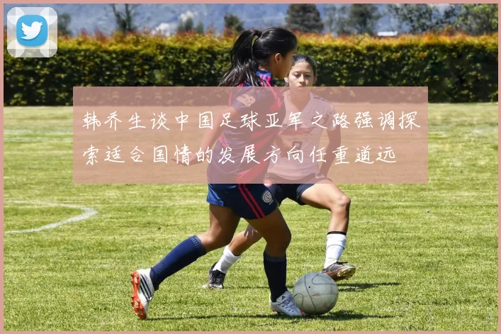 韩乔生谈中国足球亚军之路强调探索适合国情的发展方向任重道远