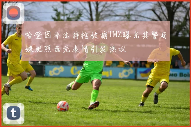哈登因非法持枪被捕TMZ曝光其警局嫌犯照面无表情引发热议