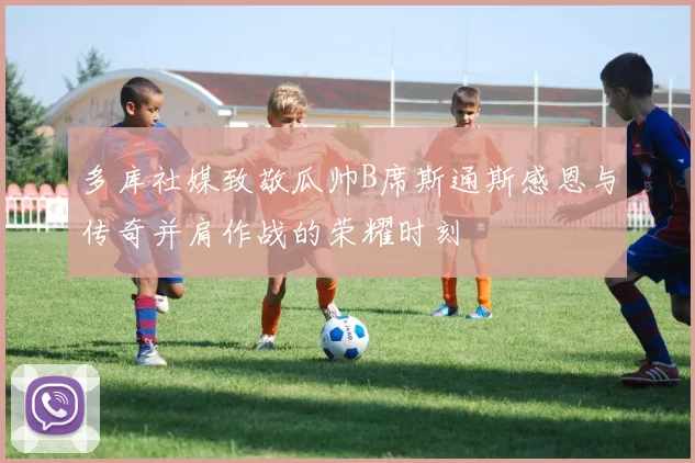 多库社媒致敬瓜帅B席斯通斯感恩与传奇并肩作战的荣耀时刻