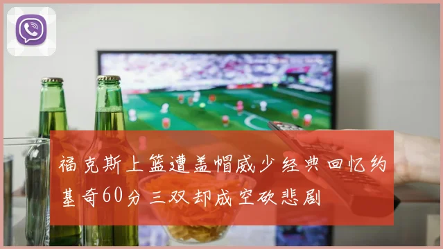 福克斯上篮遭盖帽威少经典回忆约基奇60分三双却成空砍悲剧