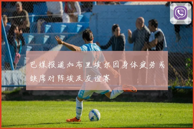 巴媒报道加布里埃尔因身体疲劳或缺席对阵埃及友谊赛