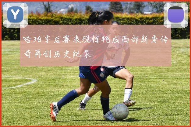 哈珀季后赛表现惊艳成西部新秀传奇再创历史纪录