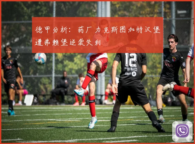 德甲分析：药厂力克斯图加特汉堡遭弗赖堡逆袭失利