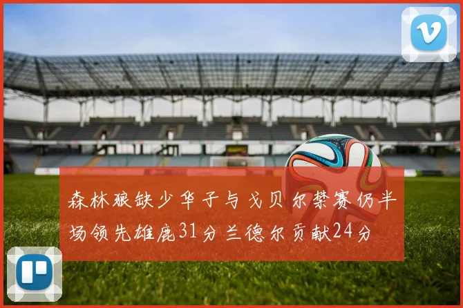 森林狼缺少华子与戈贝尔禁赛仍半场领先雄鹿31分兰德尔贡献24分
