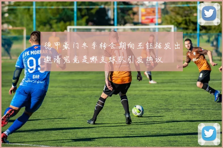 德甲豪门冬季转会期向王钰栋发出邀请究竟是哪支球队引发热议
