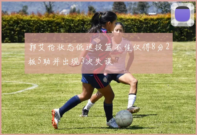 郭艾伦状态低迷投篮不佳仅得8分2板5助并出现3次失误