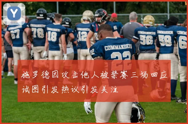 施罗德因攻击他人被禁赛三场回应试图引发热议引发关注