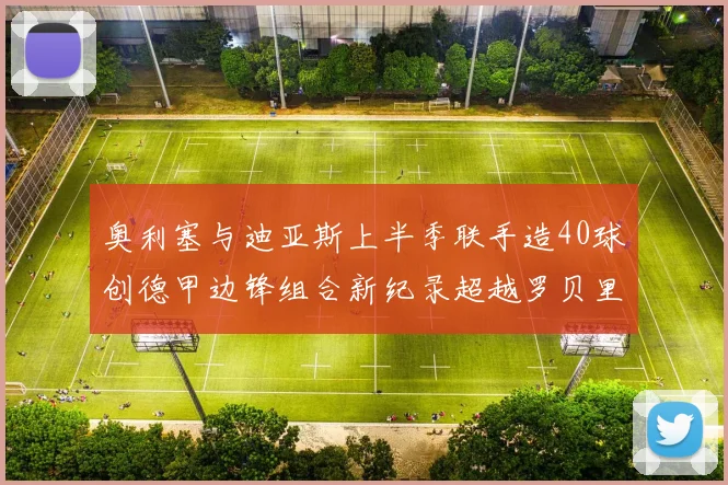 奥利塞与迪亚斯上半季联手造40球创德甲边锋组合新纪录超越罗贝里
