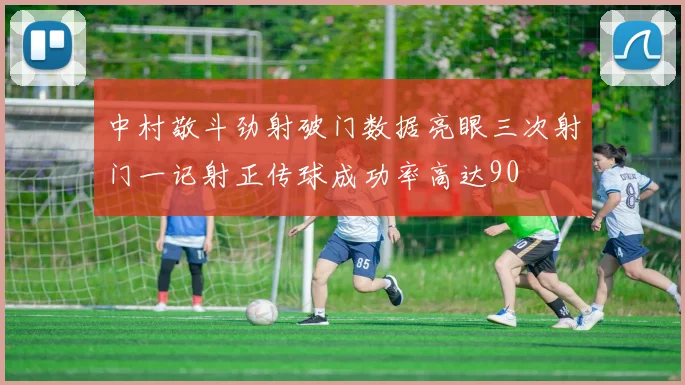 中村敬斗劲射破门数据亮眼三次射门一记射正传球成功率高达90