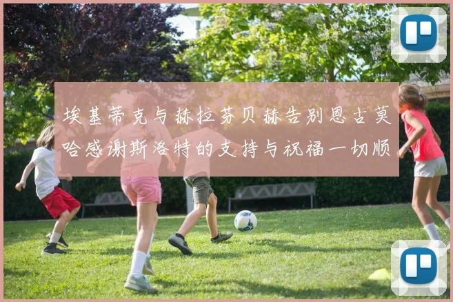 埃基蒂克与赫拉芬贝赫告别恩古莫哈感谢斯洛特的支持与祝福一切顺利