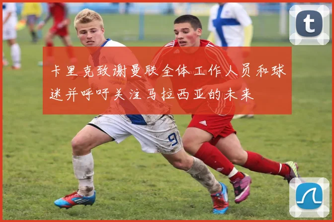 卡里克致谢曼联全体工作人员和球迷并呼吁关注马拉西亚的未来