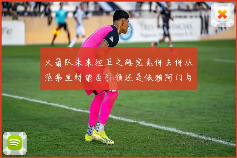 火箭队未来控卫之路究竟何去何从范弗里特能否引领还是依赖阿门与谢泼德
