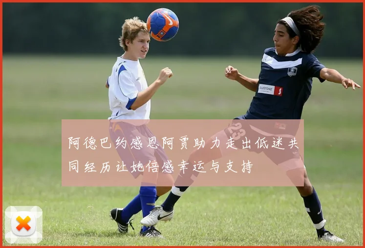阿德巴约感恩阿贾助力走出低迷共同经历让她倍感幸运与支持