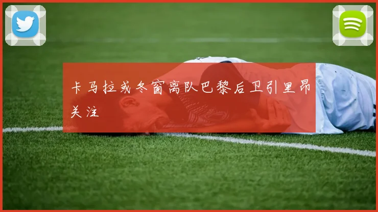 卡马拉或冬窗离队巴黎后卫引里昂关注