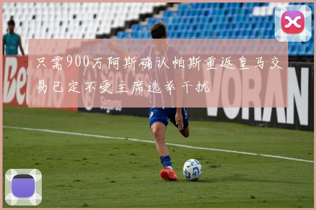 只需900万阿斯确认帕斯重返皇马交易已定不受主席选举干扰