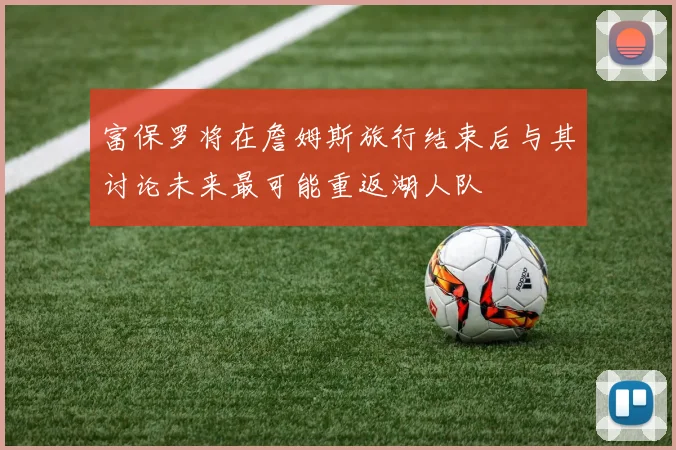 富保罗将在詹姆斯旅行结束后与其讨论未来最可能重返湖人队