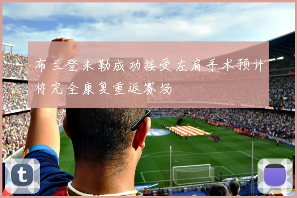 布兰登米勒成功接受左肩手术预计将完全康复重返赛场