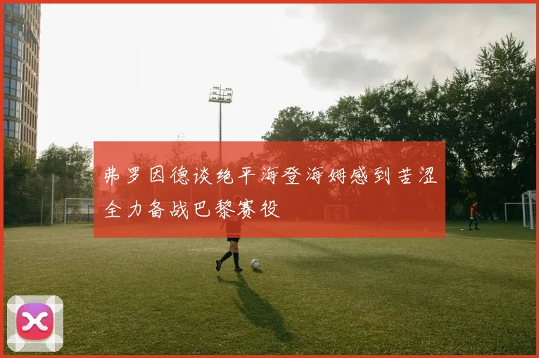 弗罗因德谈绝平海登海姆感到苦涩全力备战巴黎赛役