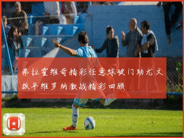 弗拉霍维奇精彩任意球破门助尤文扳平维罗纳激战精彩回顾