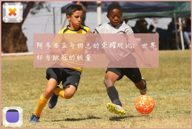 阿韦洛亚与姆总的荣耀对比：世界杯与欧冠的较量