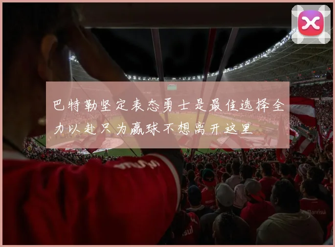 巴特勒坚定表态勇士是最佳选择全力以赴只为赢球不想离开这里