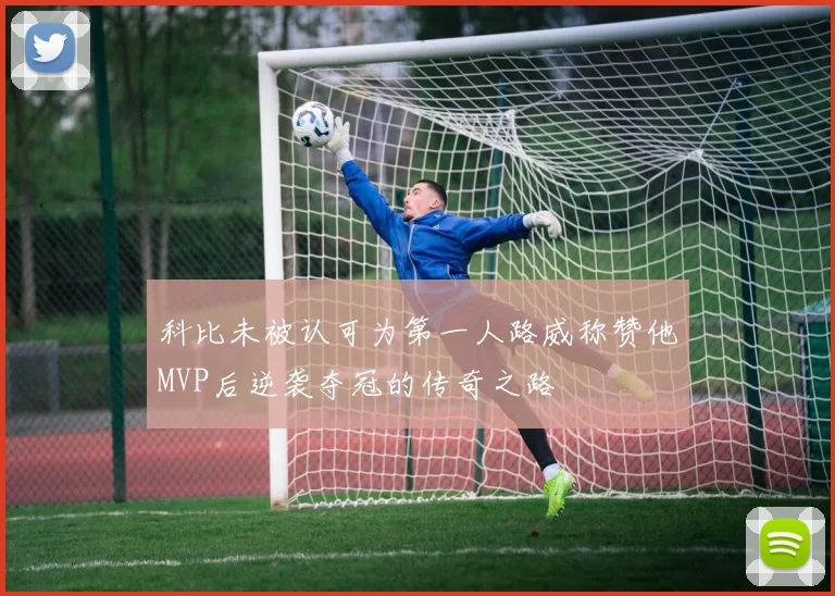 科比未被认可为第一人路威称赞他MVP后逆袭夺冠的传奇之路