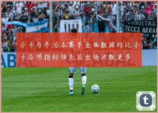 小卡与乔治本赛季全面数据对比小卡各项指标领先且出场次数更多