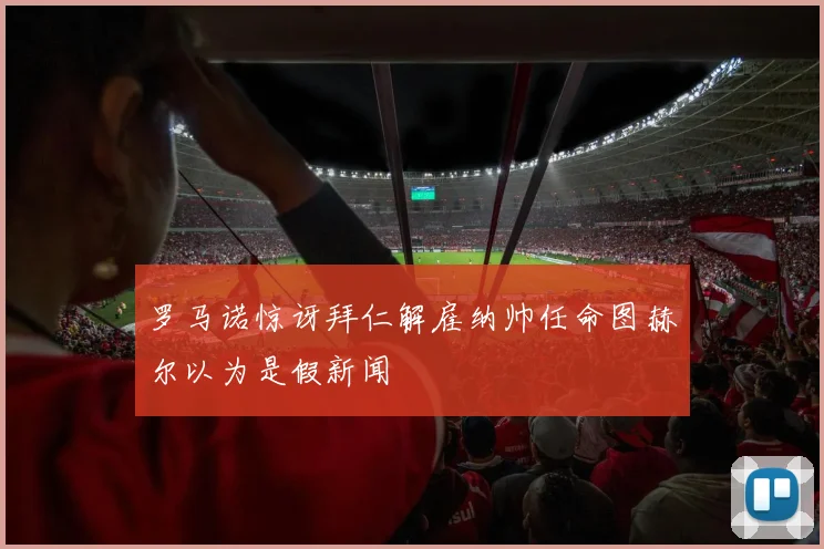 罗马诺惊讶拜仁解雇纳帅任命图赫尔以为是假新闻