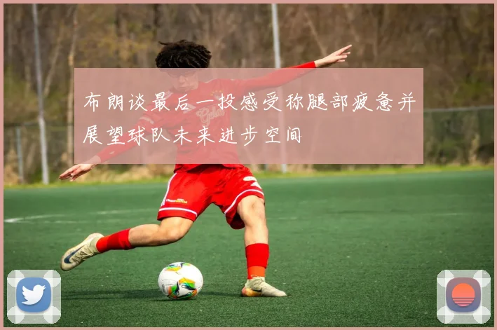 布朗谈最后一投感受称腿部疲惫并展望球队未来进步空间