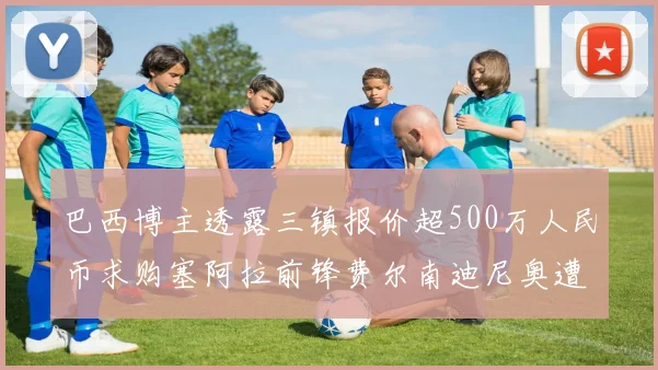巴西博主透露三镇报价超500万人民币求购塞阿拉前锋费尔南迪尼奥遭拒绝
